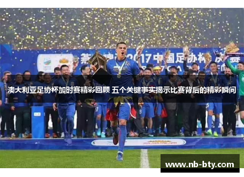 澳大利亚足协杯加时赛精彩回顾 五个关键事实揭示比赛背后的精彩瞬间 澳大利亚足协杯加时赛精彩回顾 五个关键事实揭示比赛背后的精彩瞬间