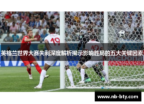 英格兰世界大赛失利深度解析揭示影响胜局的五大关键因素