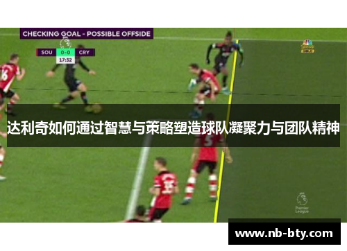 达利奇如何通过智慧与策略塑造球队凝聚力与团队精神