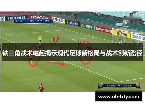 铁三角战术崛起揭示现代足球新格局与战术创新路径 铁三角战术崛起揭示现代足球新格局与战术创新路径