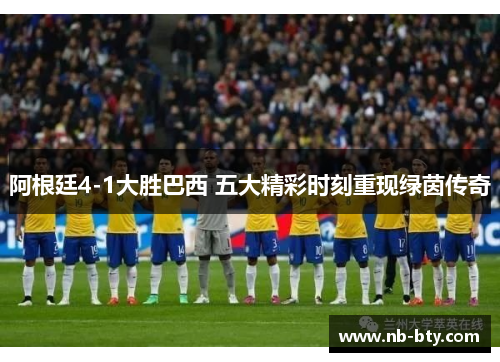 阿根廷4-1大胜巴西 五大精彩时刻重现绿茵传奇