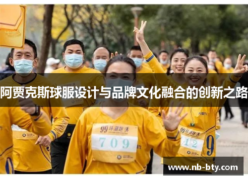 阿贾克斯球服设计与品牌文化融合的创新之路 阿贾克斯球服设计与品牌文化融合的创新之路