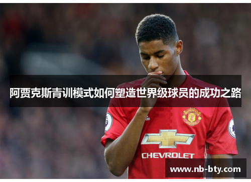 阿贾克斯青训模式如何塑造世界级球员的成功之路 阿贾克斯青训模式如何塑造世界级球员的成功之路