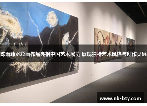 陈雨菲水彩画作品亮相中国艺术展览 展现独特艺术风格与创作灵感